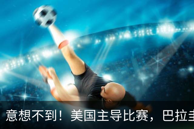 意想不到！美国主导比赛，巴拉圭疲于奔命，美国4比1大胜